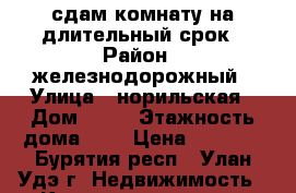сдам комнату на длительный срок › Район ­ железнодорожный › Улица ­ норильская › Дом ­ 12 › Этажность дома ­ 5 › Цена ­ 5 000 - Бурятия респ., Улан-Удэ г. Недвижимость » Квартиры аренда   